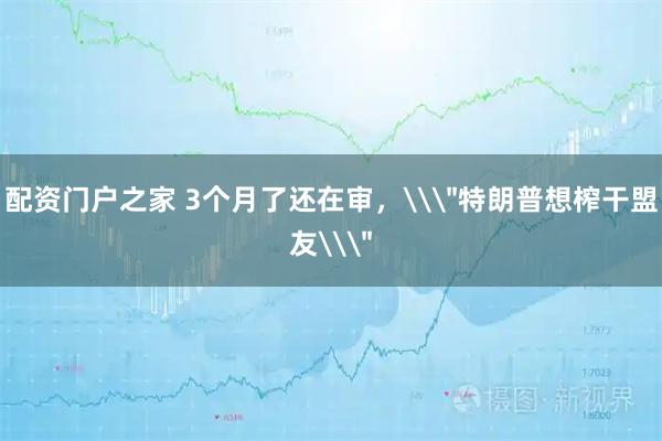 配资门户之家 3个月了还在审,\