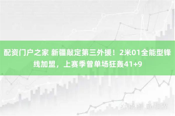 配资门户之家 新疆敲定第三外援!2米01全能型锋线加盟,上赛季曾单场狂轰41+9
