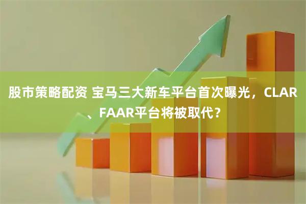 股市策略配资 宝马三大新车平台首次曝光,CLAR、FAAR平台将被取代?