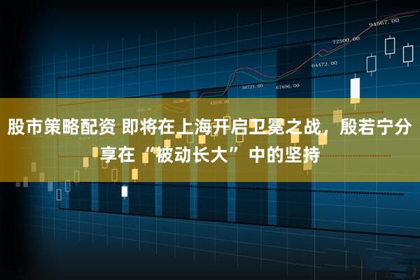 股市策略配资 即将在上海开启卫冕之战,殷若宁分享在 “被动长大” 中的坚持