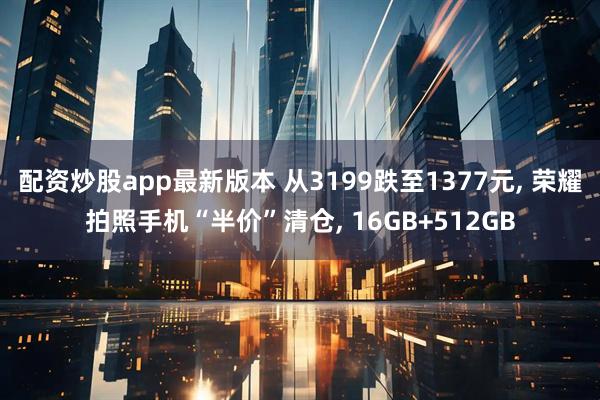 配资炒股app最新版本 从3199跌至1377元, 荣耀拍照手机“半价”清仓, 16GB+512GB