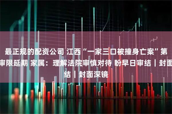 最正规的配资公司 江西“一家三口被撞身亡案”第三次审限延期 家属:理解法院审慎对待 盼早日审结|封面深镜
