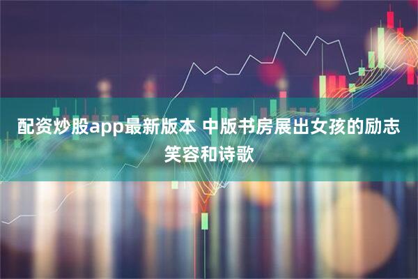 配资炒股app最新版本 中版书房展出女孩的励志笑容和诗歌