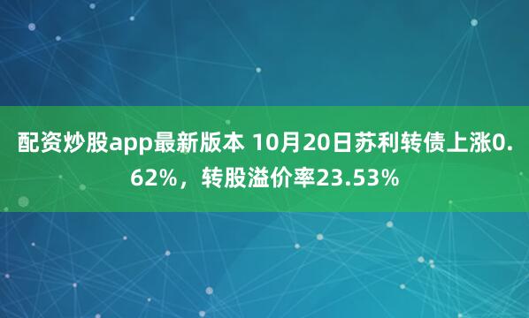 配资炒股app最新版本 10月20日苏利转债上涨0.62%,转股溢价率23.53%