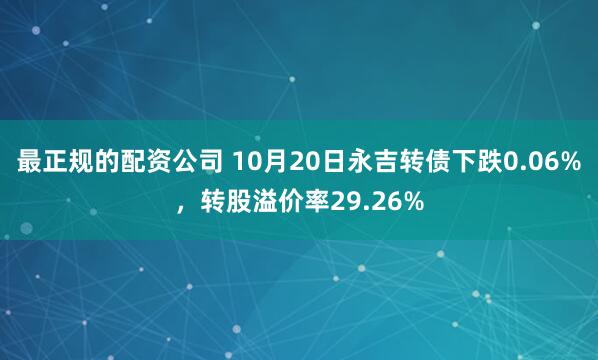 最正规的配资公司 10月20日永吉转债下跌0.06%,转股溢价率29.26%