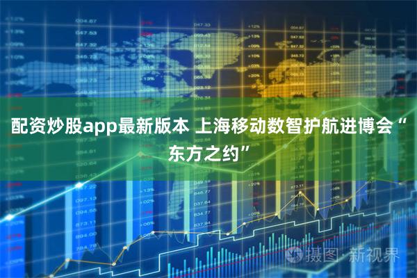 配资炒股app最新版本 上海移动数智护航进博会“东方之约”