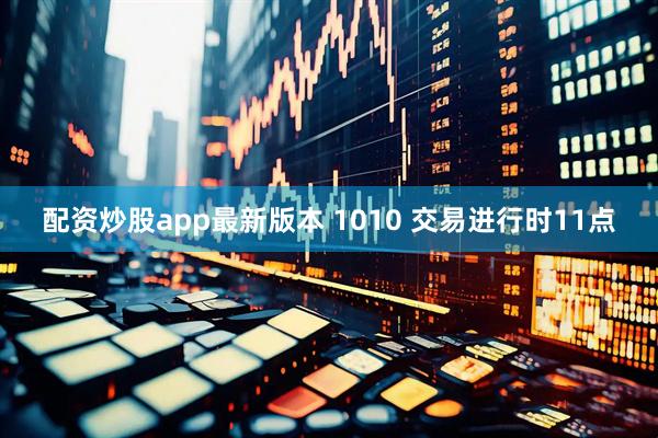 配资炒股app最新版本 1010 交易进行时11点