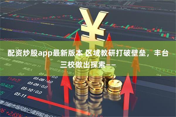 配资炒股app最新版本 区域教研打破壁垒,丰台三校做出探索——