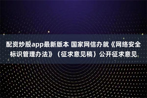 配资炒股app最新版本 国家网信办就《网络安全标识管理办法》(征求意见稿)公开征求意见