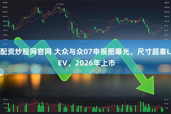 配资炒股网官网 大众与众07申报图曝光,尺寸超秦L EV,2026年上市