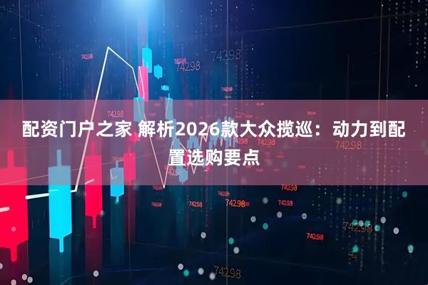 配资门户之家 解析2026款大众揽巡:动力到配置选购要点