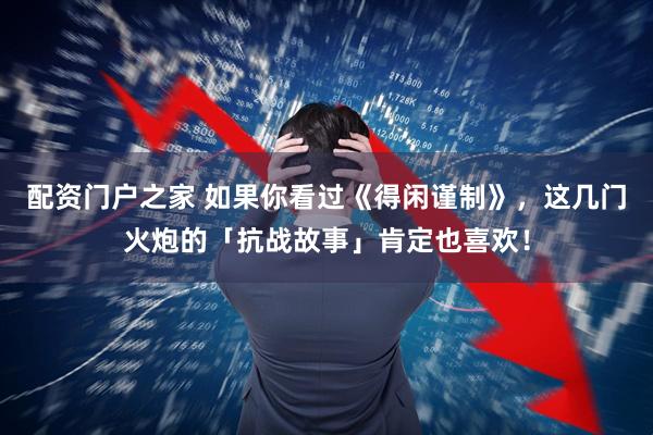 配资门户之家 如果你看过《得闲谨制》，这几门火炮的「抗战故事」肯定也喜欢！
