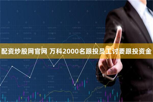 配资炒股网官网 万科2000名跟投员工讨要跟投资金
