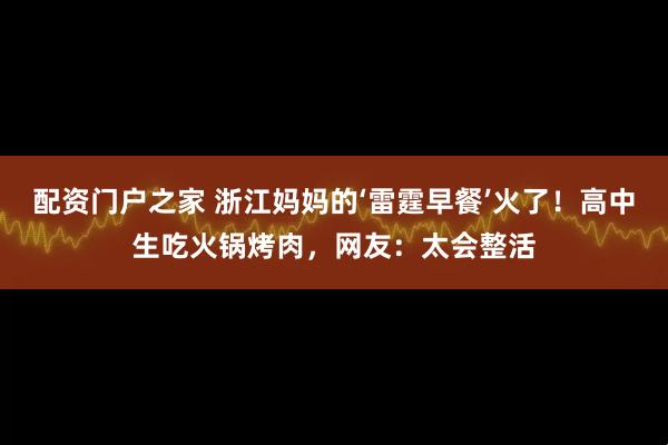 配资门户之家 浙江妈妈的‘雷霆早餐’火了！高中生吃火锅烤肉，网友：太会整活