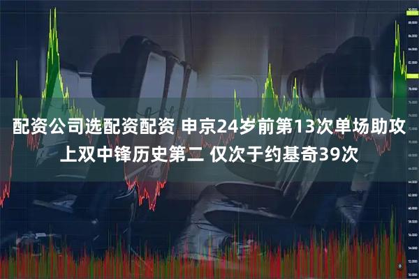 配资公司选配资配资 申京24岁前第13次单场助攻上双中锋历史第二 仅次于约基奇39次
