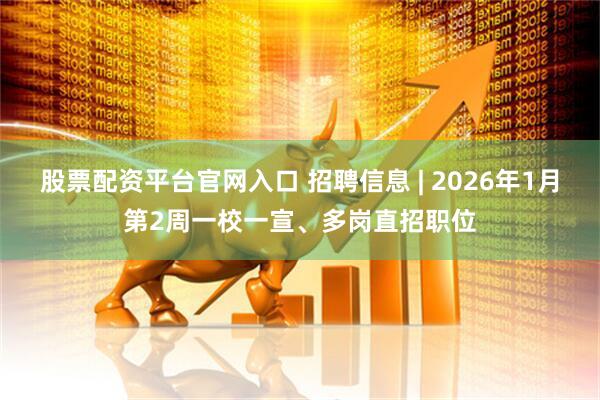 股票配资平台官网入口 招聘信息 | 2026年1月第2周一校一宣、多岗直招职位