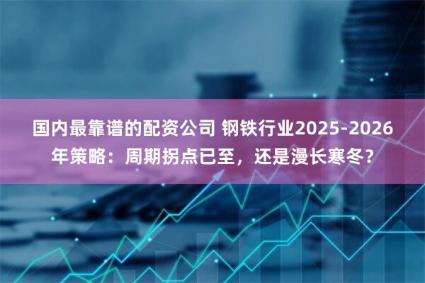 国内最靠谱的配资公司 钢铁行业2025-2026年策略：周期拐点已至，还是漫长寒冬？