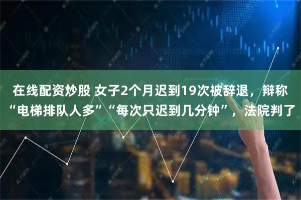 在线配资炒股 女子2个月迟到19次被辞退，辩称“电梯排队人多”“每次只迟到几分钟”，法院判了