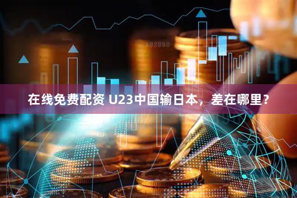 在线免费配资 U23中国输日本，差在哪里？