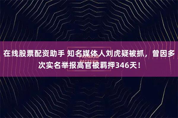 在线股票配资助手 知名媒体人刘虎疑被抓，曾因多次实名举报高官被羁押346天！