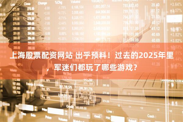 上海股票配资网站 出乎预料！过去的2025年里，军迷们都玩了哪些游戏？