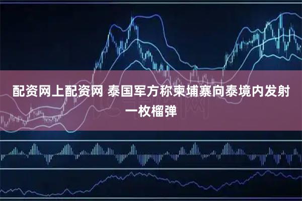 配资网上配资网 泰国军方称柬埔寨向泰境内发射一枚榴弹