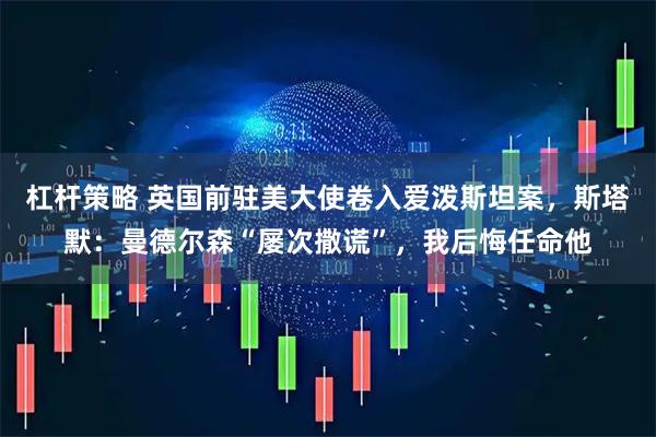 杠杆策略 英国前驻美大使卷入爱泼斯坦案，斯塔默：曼德尔森“屡次撒谎”，我后悔任命他