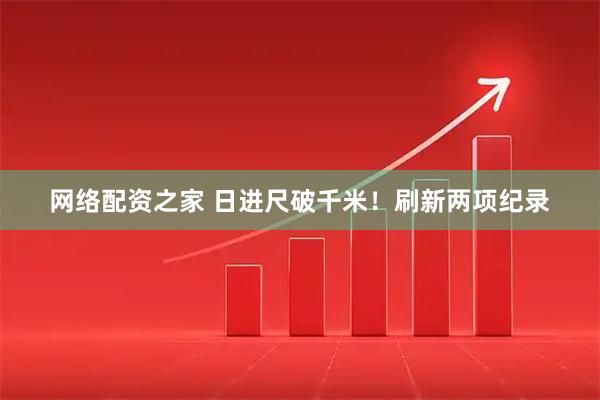 网络配资之家 日进尺破千米！刷新两项纪录