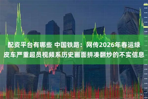 配资平台有哪些 中国铁路：网传2026年春运绿皮车严重超员视频系历史画面拼凑翻炒的不实信息