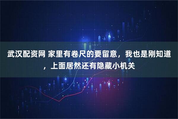 武汉配资网 家里有卷尺的要留意，我也是刚知道，上面居然还有隐藏小机关