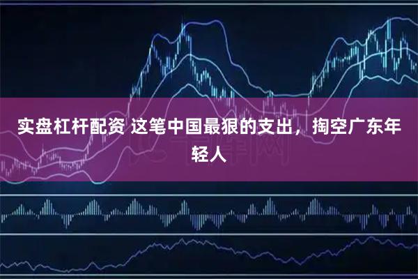 实盘杠杆配资 这笔中国最狠的支出，掏空广东年轻人
