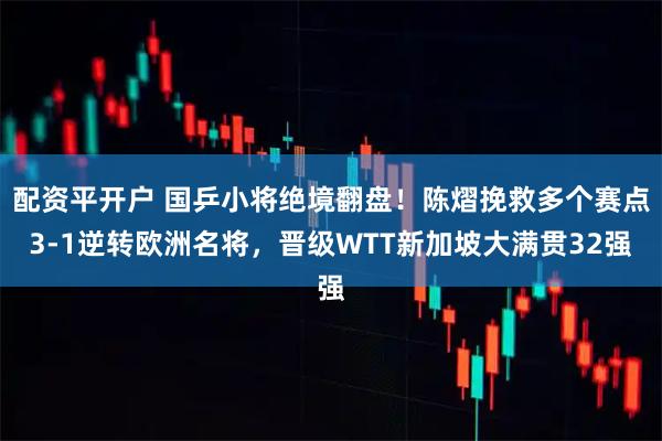 配资平开户 国乒小将绝境翻盘！陈熠挽救多个赛点3-1逆转欧洲名将，晋级WTT新加坡大满贯32强