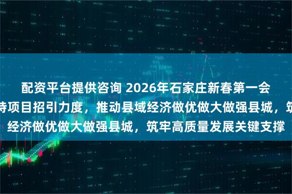 配资平台提供咨询 2026年石家庄新春第一会强调紧迫感与责任感加持项目招引力度，推动县域经济做优做大做强县城，筑牢高质量发展关键支撑
