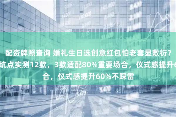 配资牌照查询 婚礼生日选创意红包怕老套显敷衍？3个内行避坑点实测12款，3款适配80%重要场合，仪式感提升60%不踩雷