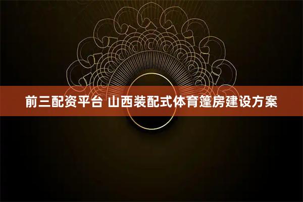 前三配资平台 山西装配式体育篷房建设方案