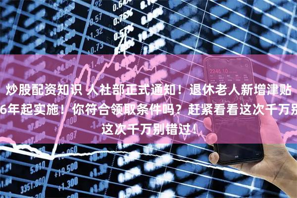 炒股配资知识 人社部正式通知！退休老人新增津贴！2026年起实施！你符合领取条件吗？赶紧看看这次千万别错过！