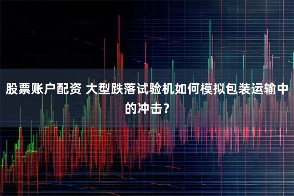 股票账户配资 大型跌落试验机如何模拟包装运输中的冲击?