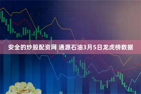 安全的炒股配资网 通源石油3月5日龙虎榜数据