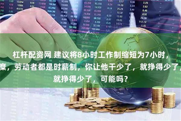 杠杆配资网 建议将8小时工作制缩短为7小时，何不食肉糜，劳动者都是时薪制，你让他干少了，就挣得少了，可能吗？