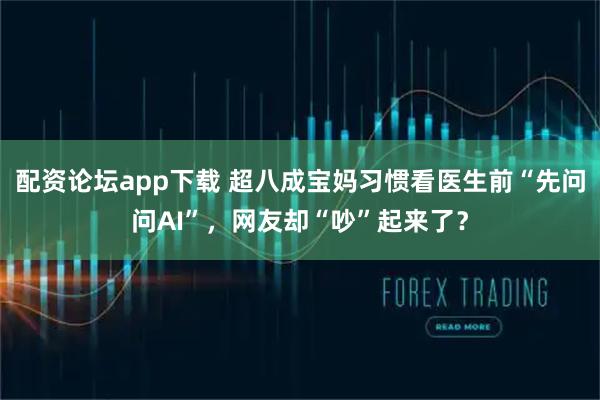 配资论坛app下载 超八成宝妈习惯看医生前“先问问AI”，网友却“吵”起来了？