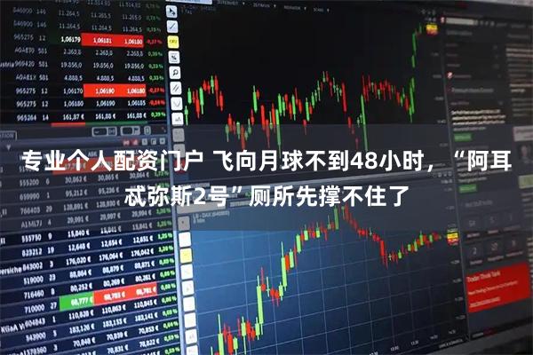 专业个人配资门户 飞向月球不到48小时，“阿耳忒弥斯2号”厕所先撑不住了