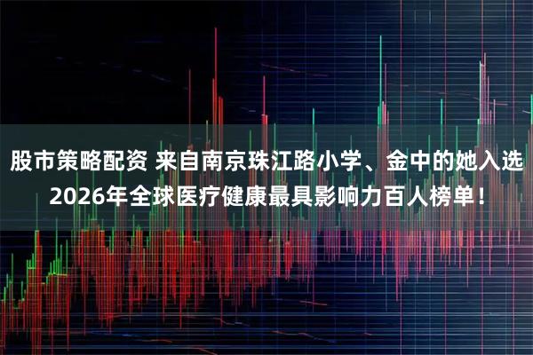 股市策略配资 来自南京珠江路小学、金中的她入选2026年全球医疗健康最具影响力百人榜单！
