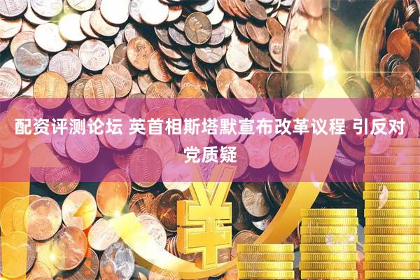 配资评测论坛 英首相斯塔默宣布改革议程 引反对党质疑