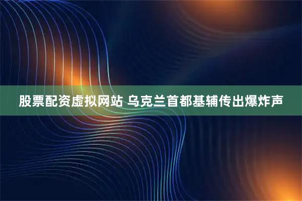 股票配资虚拟网站 乌克兰首都基辅传出爆炸声