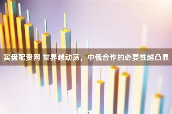 实盘配资网 世界越动荡，中俄合作的必要性越凸显