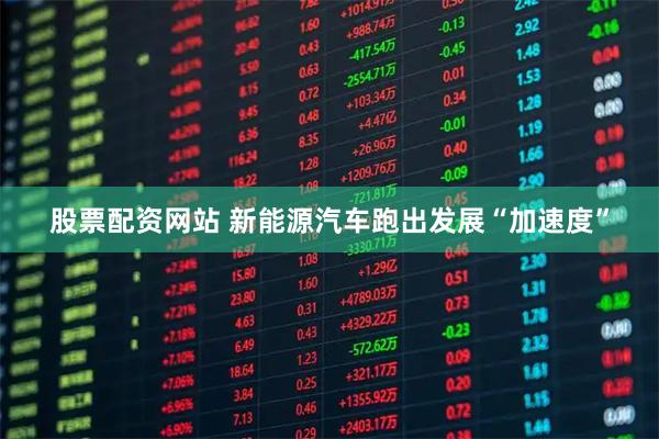 股票配资网站 新能源汽车跑出发展“加速度”