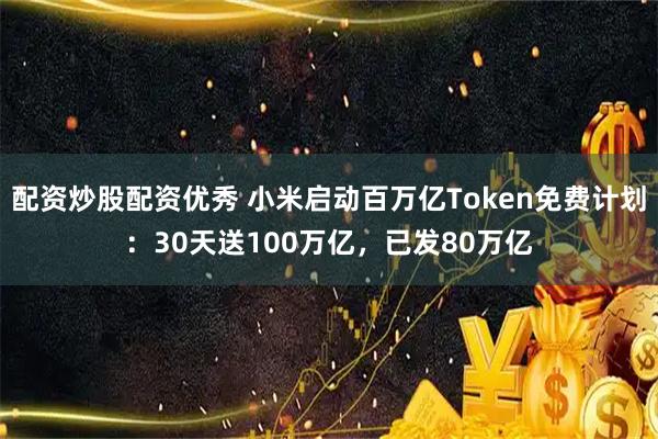 配资炒股配资优秀 小米启动百万亿Token免费计划：30天送100万亿，已发80万亿