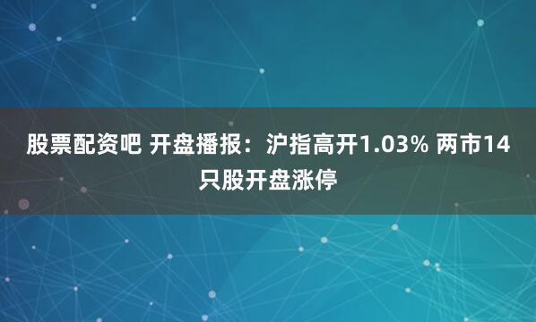 股票配资吧 开盘播报：沪指高开1.03% 两市14只股开盘涨停