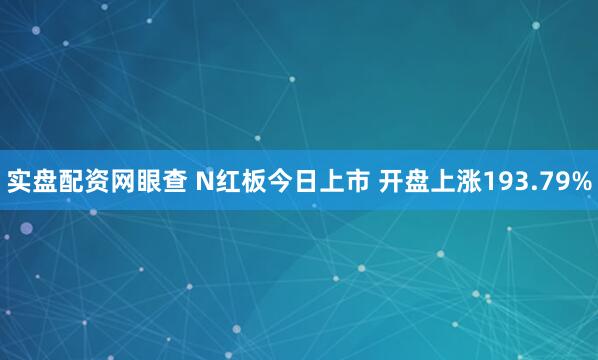 实盘配资网眼查 N红板今日上市 开盘上涨193.79%