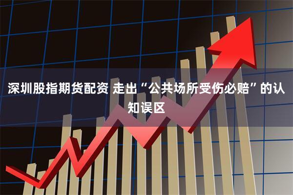 深圳股指期货配资 走出“公共场所受伤必赔”的认知误区